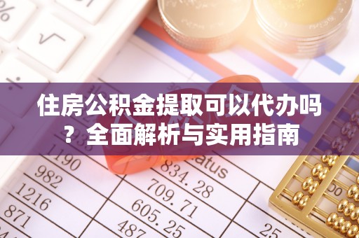 平湖住房公积金提取可以代办吗？全面解析与实用指南