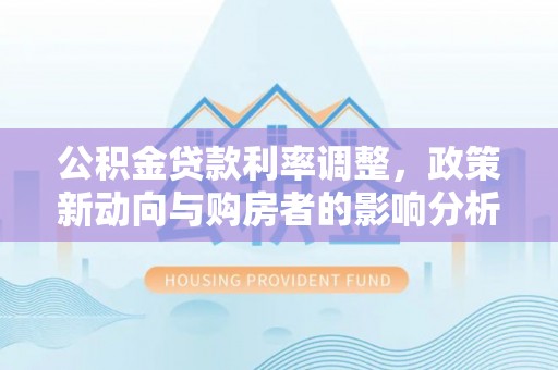 平湖公积金贷款利率调整，政策新动向与购房者的影响分析