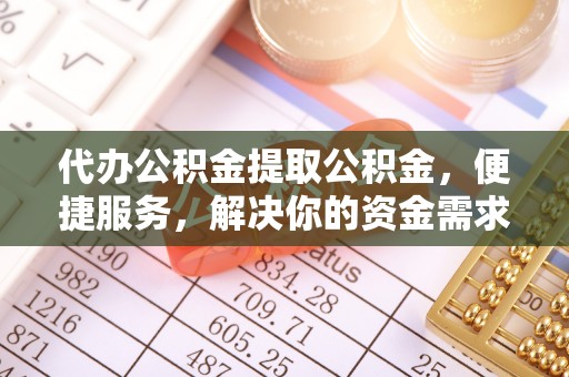 平湖代办公积金提取公积金，便捷服务，解决你的资金需求