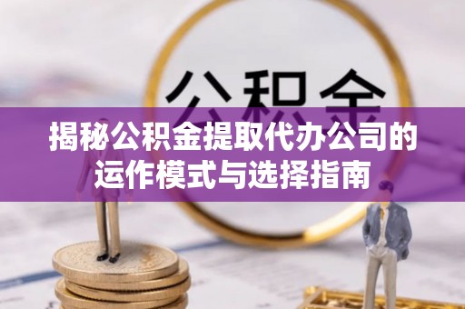 平湖揭秘公积金提取代办公司的运作模式与选择指南