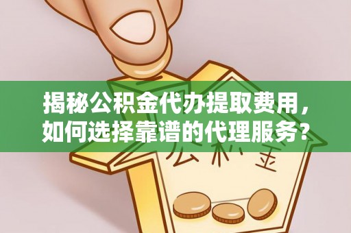 平湖揭秘公积金代办提取费用，如何选择靠谱的代理服务？