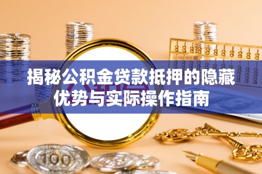 平湖揭秘公积金贷款抵押的隐藏优势与实际操作指南