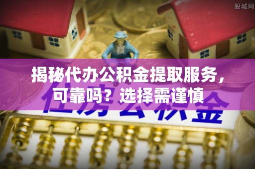 平湖揭秘代办公积金提取服务，可靠吗？选择需谨慎