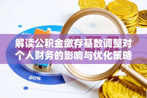 平湖解读公积金缴存基数调整对个人财务的影响与优化策略