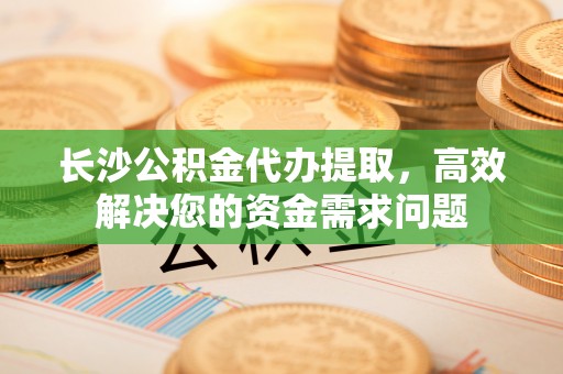 平湖长沙公积金代办提取，高效解决您的资金需求问题