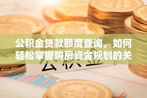 平湖公积金贷款额度查询，如何轻松掌握购房资金规划的关键