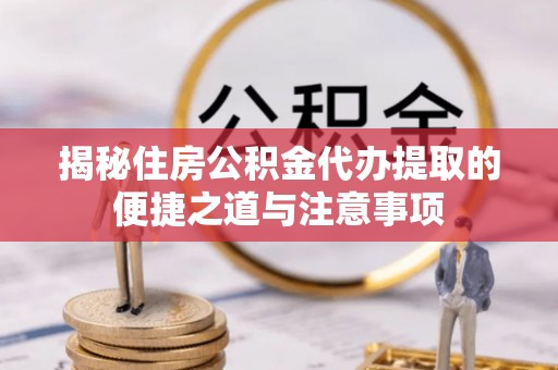 平湖揭秘住房公积金代办提取的便捷之道与注意事项