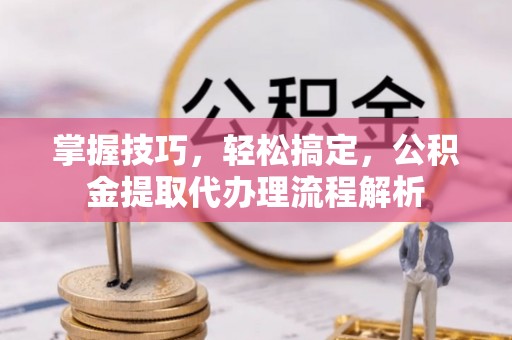 平湖掌握技巧，轻松搞定，公积金提取代办理流程解析