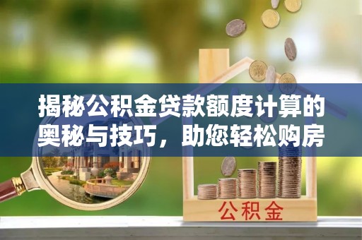 平湖揭秘公积金贷款额度计算的奥秘与技巧，助您轻松购房