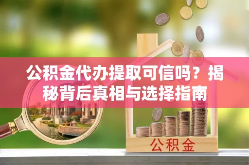 平湖公积金代办提取可信吗？揭秘背后真相与选择指南