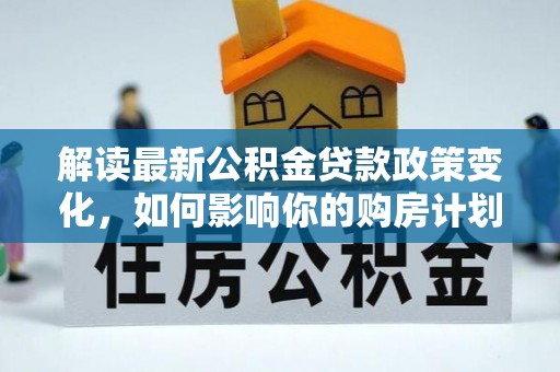 平湖解读最新公积金贷款政策变化，如何影响你的购房计划？