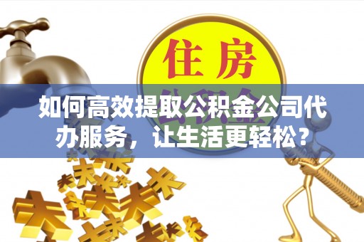 平湖如何高效提取公积金公司代办服务，让生活更轻松？