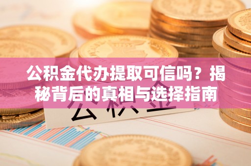 平湖公积金代办提取可信吗？揭秘背后的真相与选择指南
