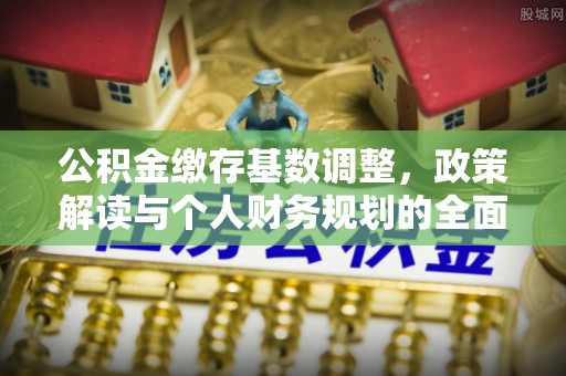 平湖公积金缴存基数调整，政策解读与个人财务规划的全面分析