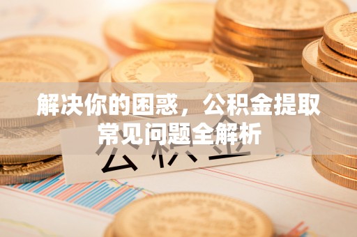 平湖解决你的困惑，公积金提取常见问题全解析