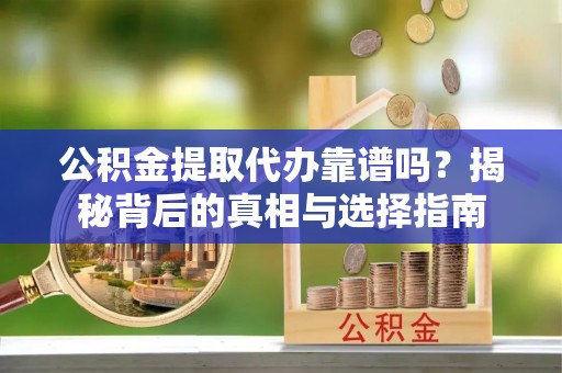 平湖公积金提取代办靠谱吗？揭秘背后的真相与选择指南