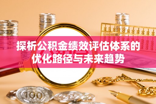 平湖探析公积金绩效评估体系的优化路径与未来趋势