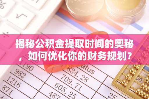 平湖揭秘公积金提取时间的奥秘，如何优化你的财务规划？