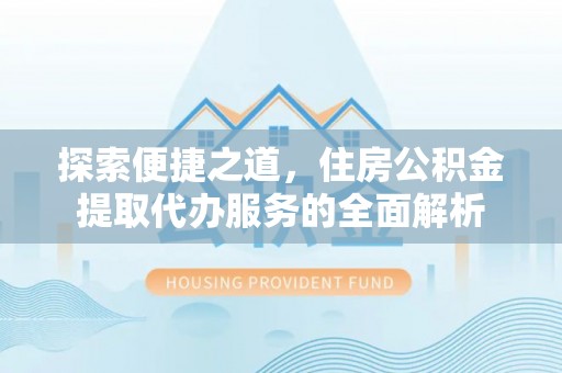 平湖探索便捷之道，住房公积金提取代办服务的全面解析