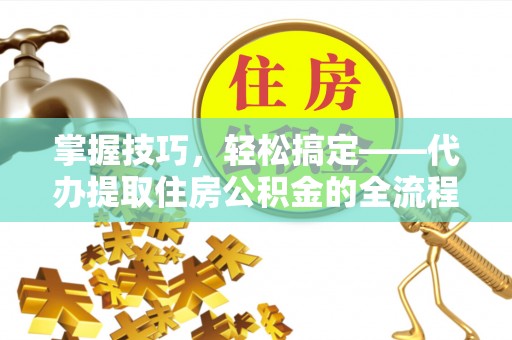 平湖掌握技巧，轻松搞定——代办提取住房公积金的全流程解析