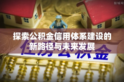 平湖探索公积金信用体系建设的新路径与未来发展