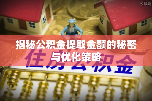 平湖揭秘公积金提取金额的秘密与优化策略