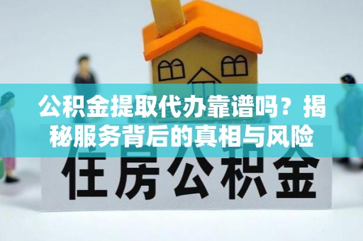 平湖公积金提取代办靠谱吗？揭秘服务背后的真相与风险
