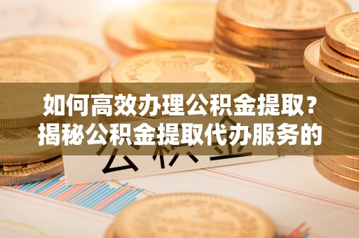 平湖如何高效办理公积金提取？揭秘公积金提取代办服务的优势与注意事项