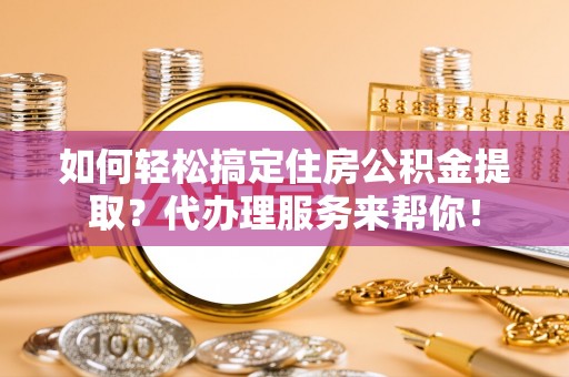 平湖如何轻松搞定住房公积金提取？代办理服务来帮你！