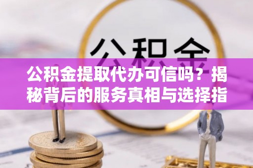 平湖公积金提取代办可信吗？揭秘背后的服务真相与选择指南