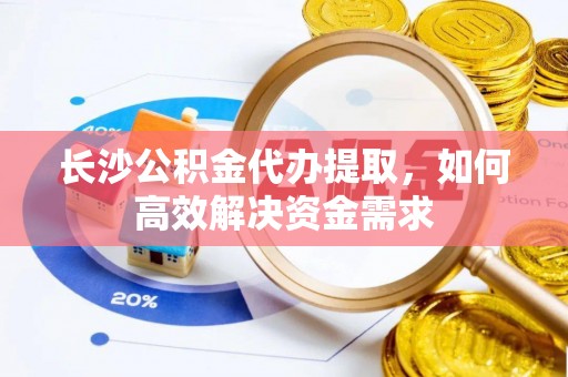 平湖长沙公积金代办提取，如何高效解决资金需求