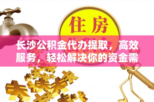 平湖长沙公积金代办提取，高效服务，轻松解决你的资金需求