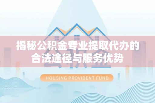 平湖揭秘公积金专业提取代办的合法途径与服务优势