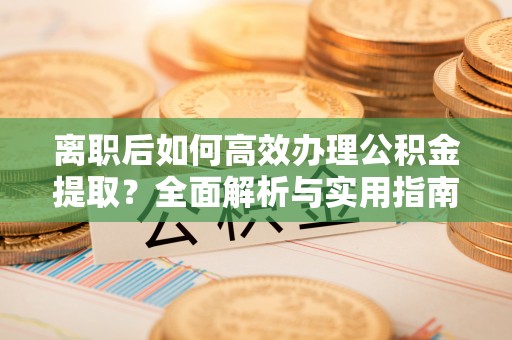 平湖离职后如何高效办理公积金提取？全面解析与实用指南
