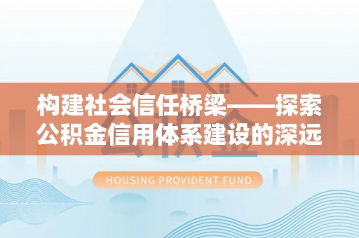 平湖构建社会信任桥梁——探索公积金信用体系建设的深远意义