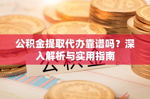 平湖公积金提取代办靠谱吗？深入解析与实用指南