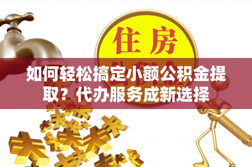 平湖如何轻松搞定小额公积金提取？代办服务成新选择