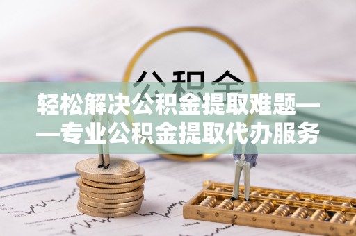 平湖轻松解决公积金提取难题——专业公积金提取代办服务详解