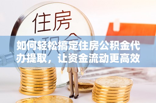 平湖如何轻松搞定住房公积金代办提取，让资金流动更高效