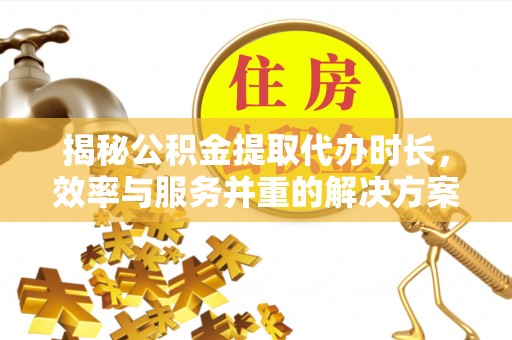 平湖揭秘公积金提取代办时长，效率与服务并重的解决方案