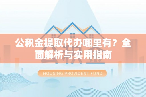 平湖公积金提取代办哪里有？全面解析与实用指南