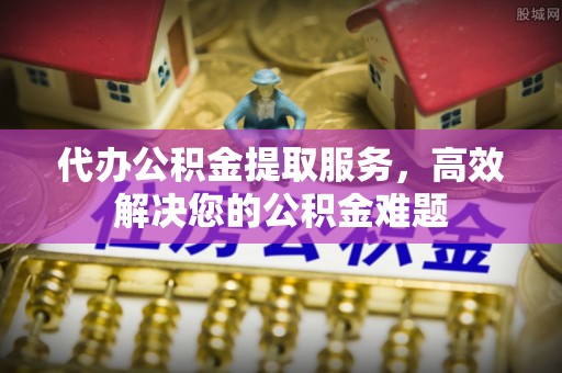 平湖代办公积金提取服务，高效解决您的公积金难题