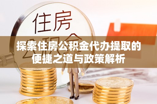 平湖探索住房公积金代办提取的便捷之道与政策解析