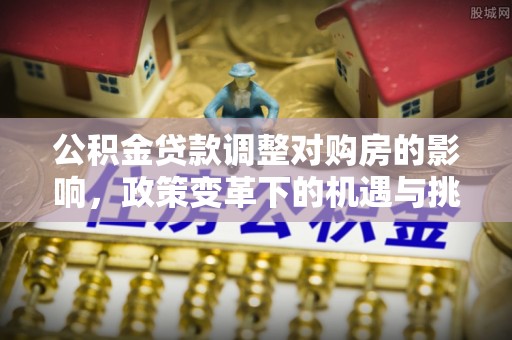 平湖公积金贷款调整对购房的影响，政策变革下的机遇与挑战