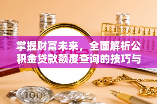 平湖掌握财富未来，全面解析公积金贷款额度查询的技巧与策略