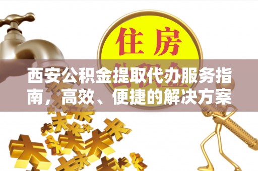 平湖西安公积金提取代办服务指南，高效、便捷的解决方案