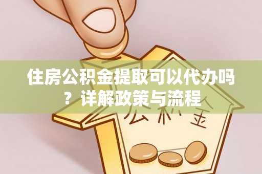 平湖住房公积金提取可以代办吗？详解政策与流程