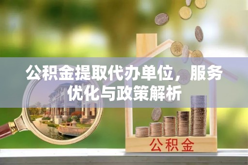 平湖公积金提取代办单位，服务优化与政策解析