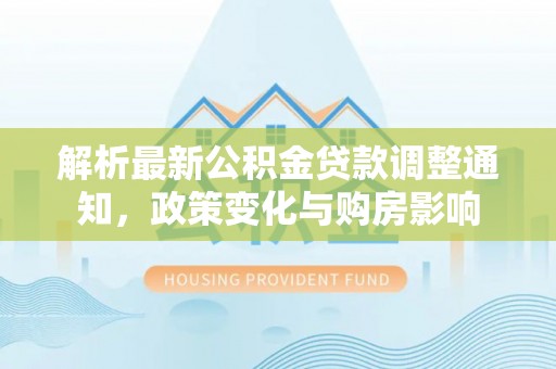平湖解析最新公积金贷款调整通知，政策变化与购房影响