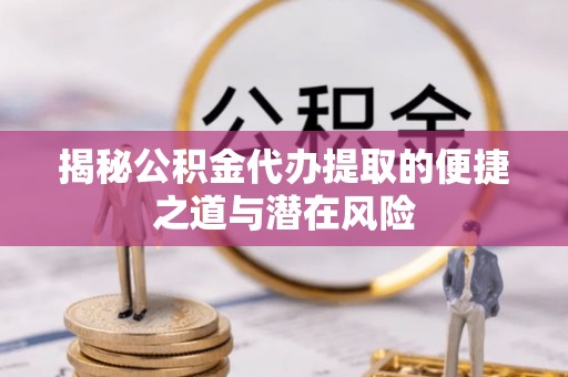 平湖揭秘公积金代办提取的便捷之道与潜在风险